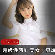 91美少女超级性感爽爆道具嗨森合集真实型、颜值高挑、丰满臀部，12集、1.09G，道具直播、第一视角让观众体验奇妙感。