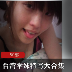1.台湾学妹特写大合集50部：探索台湾校园美女的风采2.台湾学妹特写大合集50部：揭秘校园里的青春瞬间3.台湾学妹特写大合集50部：迷人的校园美少女全纪录4.台湾学妹特写大合集50部：珍贵的校园时光一网打尽5.台湾学妹特写大合集50部：解锁台湾校园美女的独特魅力