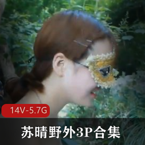 苏晴野外三人游合集：小姐姐火爆身材，14V-5.7G视频资源91传媒