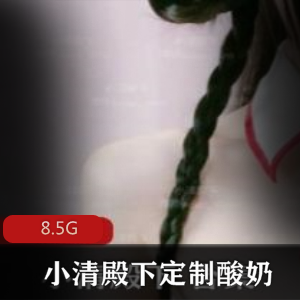 推特FL姬小清殿下定制酸奶合集，8.5G视频尽在其中