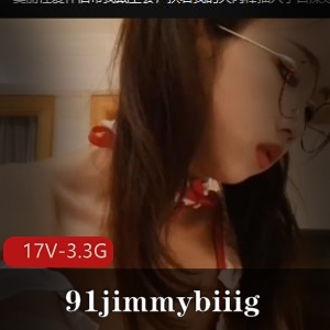 91jimmybiiig自拍美人L莉合集17V3.3G，旧资源更新少，包含不露脸作品