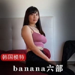 火辣车模banana高能合集6部韩国网红丰满身材珍藏版